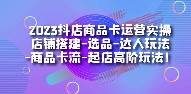 2023抖店商品卡运营实操：店铺搭建-选品-达人玩法-商品卡流-起店高阶玩玩-66免费源码网