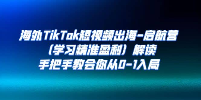 海外TikTok短视频出海-启航营（学习精准盈利）解读，手把手教会你从0-1入局-66免费源码网