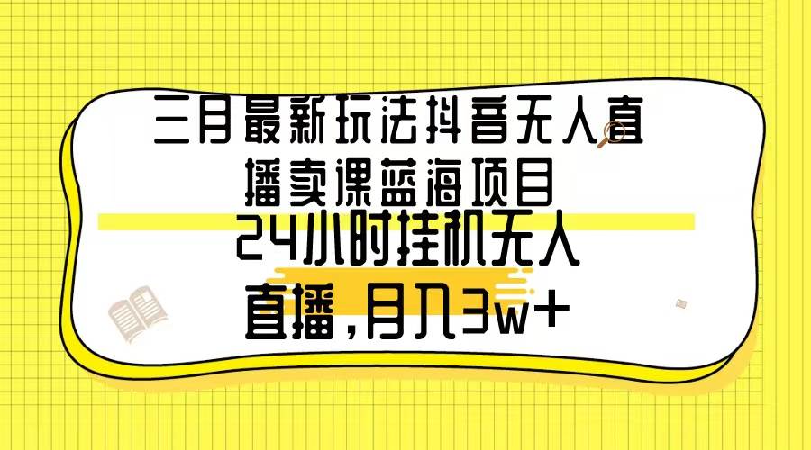 三月最新玩法抖音无人直播卖课蓝海项目，24小时无人直播，月入3w+-66免费源码网