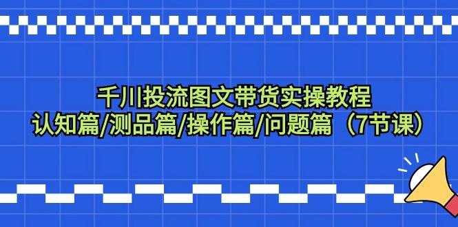 千川投流图文带货实操教程：认知篇/测品篇/操作篇/问题篇（7节课）-66免费源码网