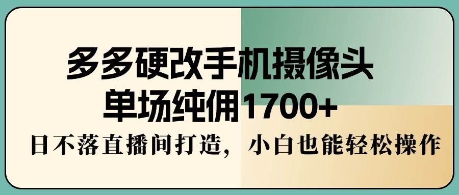 多多硬改手机摄像头，单场纯佣1700+，日不落直播间打造，小白也能轻松操作-66免费源码网