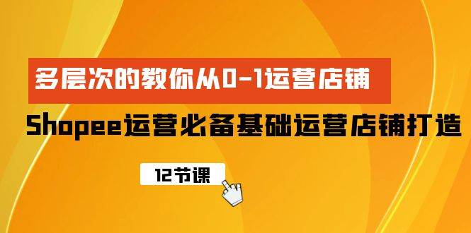 Shopee-运营必备基础运营店铺打造，多层次的教你从0-1运营店铺-66免费源码网