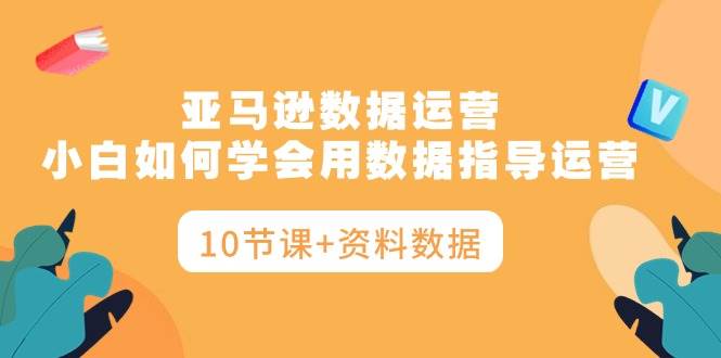 亚马逊数据运营，小白如何学会用数据指导运营（10节课+资料数据）-66免费源码网