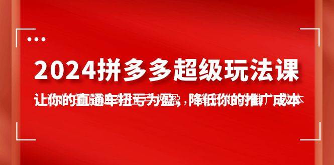 2024拼多多-超级玩法课，让你的直通车扭亏为盈，降低你的推广成本-7节课-66免费源码网