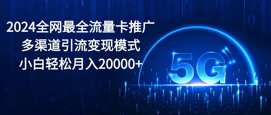 2024全网最全流量卡推广多渠道引流变现模式，小白轻松月入20000+-66免费源码网