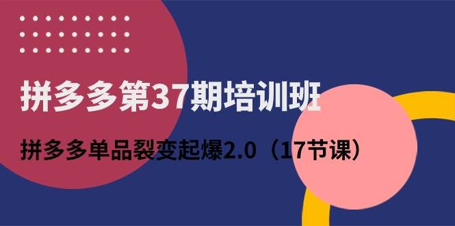 拼多多第37期培训班：拼多多单品裂变起爆2.0（17节课）-66免费源码网