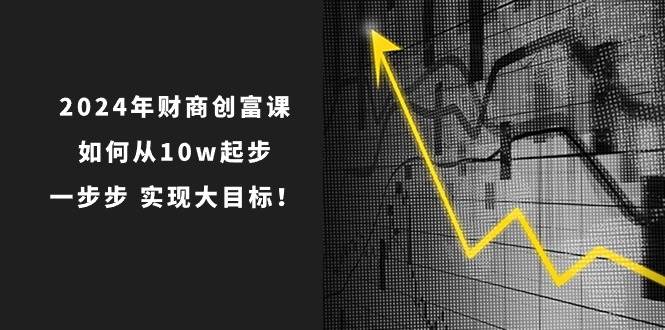 2024年 财商-创富课：如何从10w起步，一步步 实现大目标！-66免费源码网