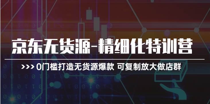 京东无货源-精细化特训营，0门槛打造无货源爆款 可复制放大做店群-66免费源码网