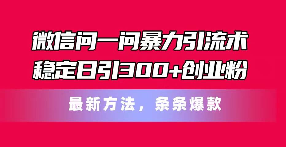 微信问一问暴力引流术，稳定日引300+创业粉，最新方法，条条爆款-66免费源码网