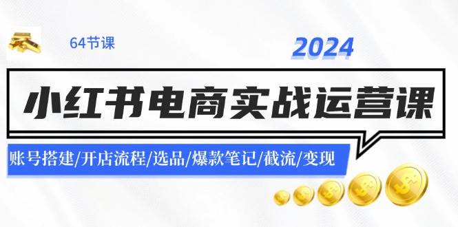 2024小红书电商实战运营课：账号搭建/开店流程/选品/爆款笔记/截流/变现-66免费源码网