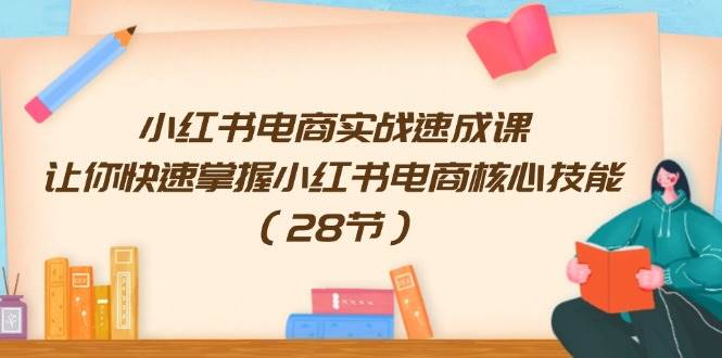 小红书电商实战速成课，让你快速掌握小红书电商核心技能（28节）-66免费源码网