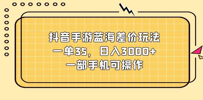 抖音手游蓝海差价玩法，一单35，日入3000+，一部手机可操作-66免费源码网