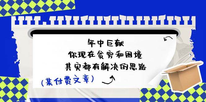 某付费文：年中巨献-你现在贫穷和困境，其实都有解决的思路 (进来抄作业)-66免费源码网