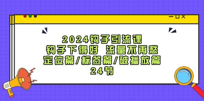 2024钩子·引流课：钩子下得好 流量不再愁，定位篇/标签篇/破播放篇/24节-66免费源码网