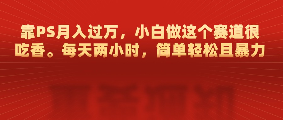 靠PS月入过万，每天两小时，简单轻松且暴，小白做这个赛道很吃香-66免费源码网