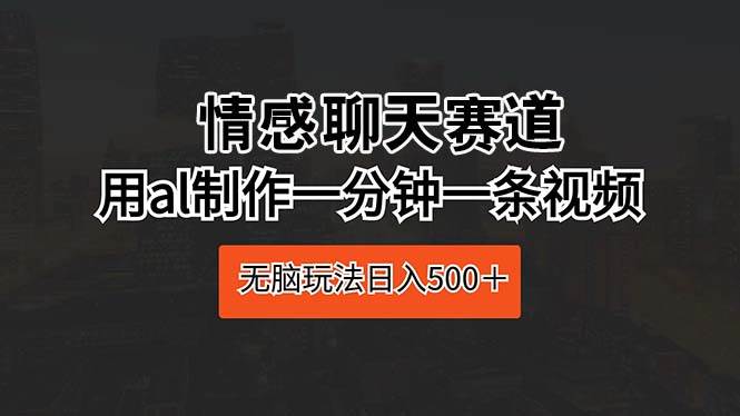 情感聊天赛道 用al制作一分钟一条视频 无脑玩法日入500＋-66免费源码网