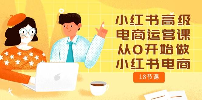 小红书高级电商运营课，从0开始做小红书电商（18节课）-66免费源码网